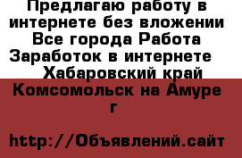 Предлагаю работу в интернете без вложении - Все города Работа » Заработок в интернете   . Хабаровский край,Комсомольск-на-Амуре г.